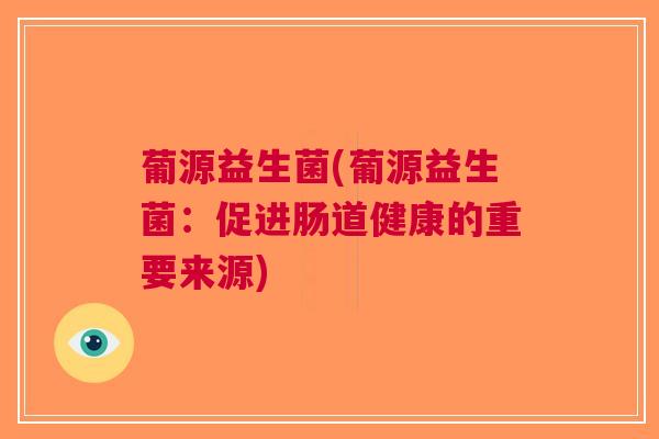 葡源益生菌(葡源益生菌:促进肠道健康的重要来源) 葡源益生菌(葡源益生菌:促进肠道健康的重要来源)