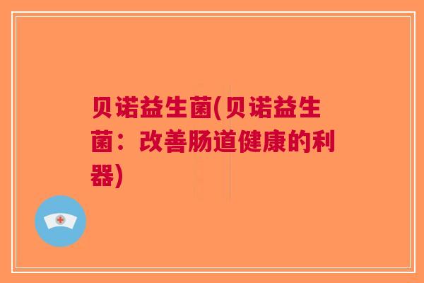贝诺益生菌(贝诺益生菌:改善肠道健康的利器) 贝诺益生菌(贝诺益生菌:改善肠道健康的利器)