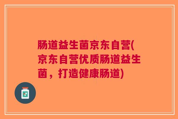 肠道益生菌京东自营(京东自营优质肠道益生菌,打造健康肠道) 肠道益生菌京东自营(京东自营优质肠道益生菌,打造健康肠道)
