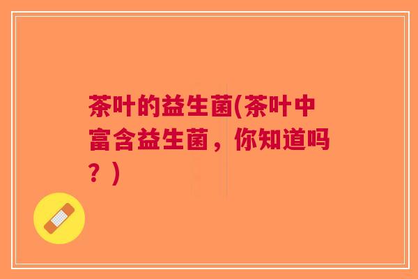 茶叶的益生菌(茶叶中富含益生菌,你知道吗?)