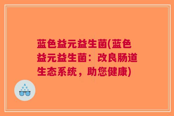 蓝色益元益生菌(蓝色益元益生菌:改良肠道生态系统,助您健康)