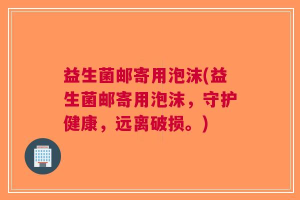 益生菌邮寄用泡沫(益生菌邮寄用泡沫,守护健康,远离破损。)