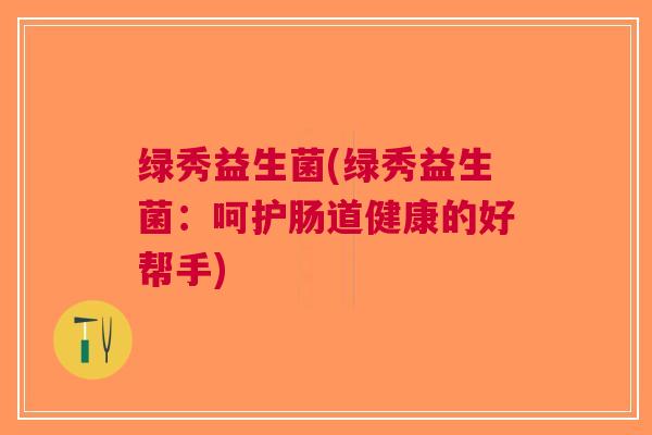 绿秀益生菌(绿秀益生菌:呵护肠道健康的好帮手)