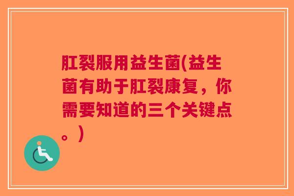 肛裂服用益生菌(益生菌有助于肛裂康复,你需要知道的三个关键点。)