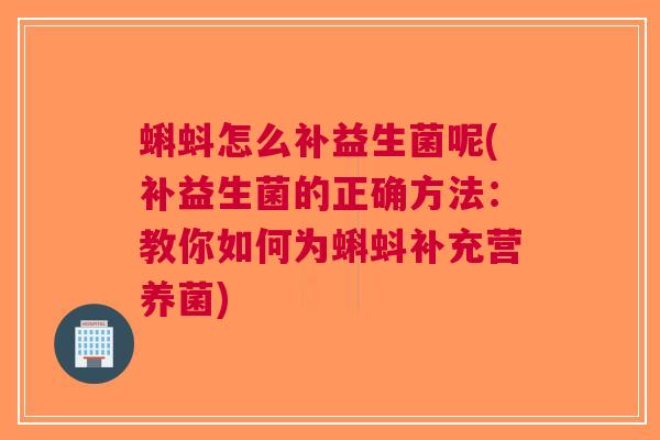 蝌蚪怎么补益生菌呢(补益生菌的正确方法:教你如何为蝌蚪补充营养菌)