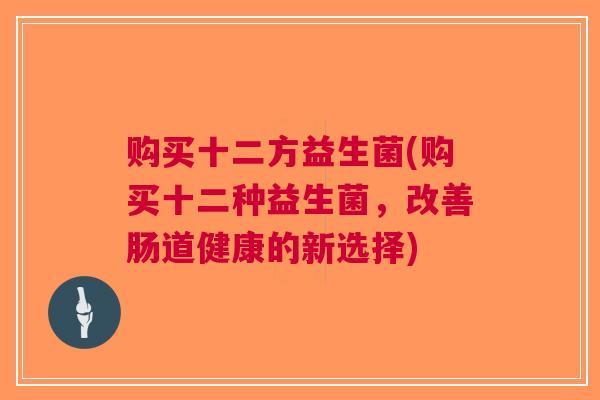 购买十二方益生菌(购买十二种益生菌，改善肠道健康的新选择)