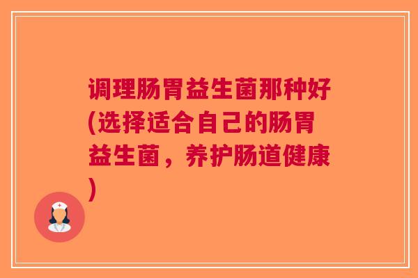 调理肠胃益生菌那种好(选择适合自己的肠胃益生菌,养护肠道健康) 调理肠胃益生菌那种好(选择适合自己的肠胃益生菌,养护肠道健康)