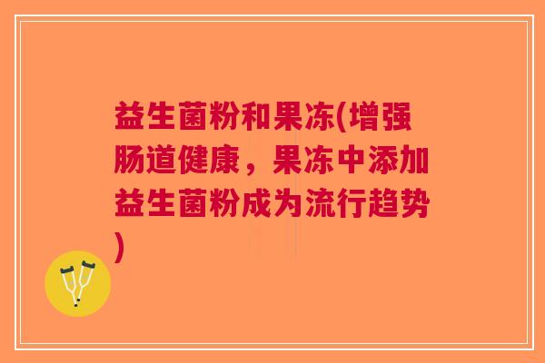益生菌粉和果冻(增强肠道健康，果冻中添加益生菌粉成为流行趋势)