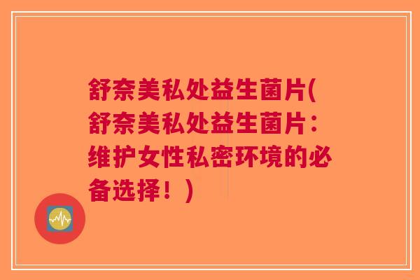 舒奈美私处益生菌片(舒奈美私处益生菌片：维护女性私密环境的必备选择！)