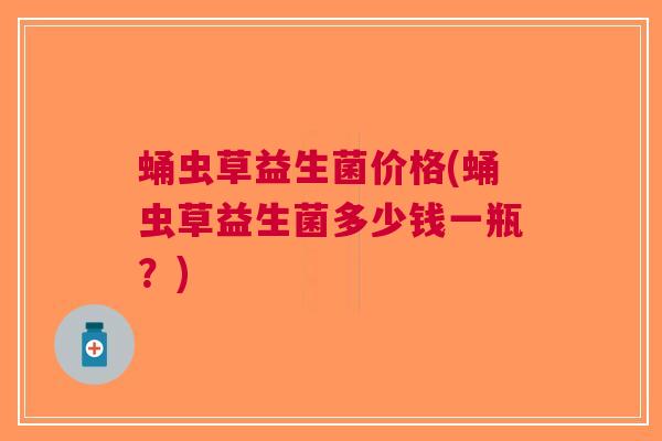 蛹虫草益生菌价格(蛹虫草益生菌多少钱一瓶?) 蛹虫草益生菌价格(蛹虫草益生菌多少钱一瓶?)