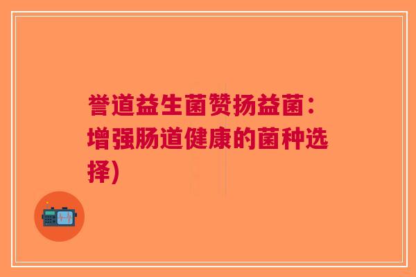 誉道益生菌赞扬益菌:增强肠道健康的菌种选择) 誉道益生菌赞扬益菌:增强肠道健康的菌种选择)