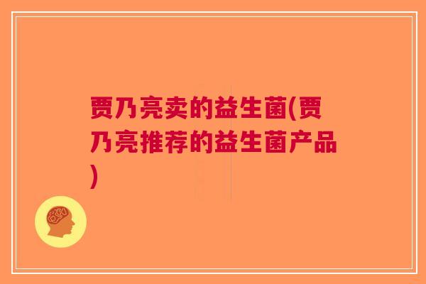 贾乃亮卖的益生菌(贾乃亮推荐的益生菌产品)
