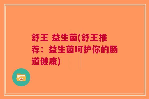 舒王 益生菌(舒王推荐:益生菌呵护你的肠道健康)