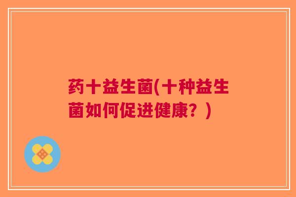 药十益生菌(十种益生菌如何促进健康?)