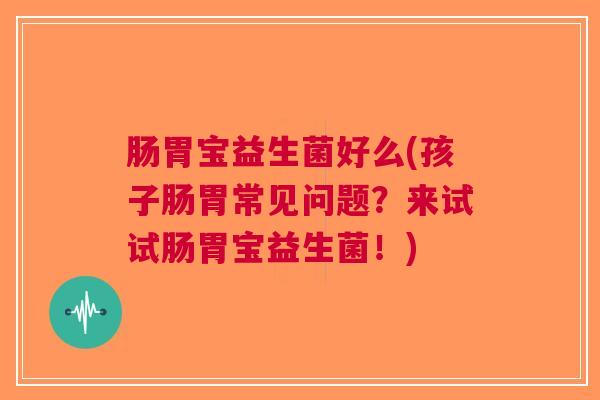 肠胃宝益生菌好么(孩子肠胃常见问题?来试试肠胃宝益生菌!) 肠胃宝益生菌好么(孩子肠胃常见问题?来试试肠胃宝益生菌!)