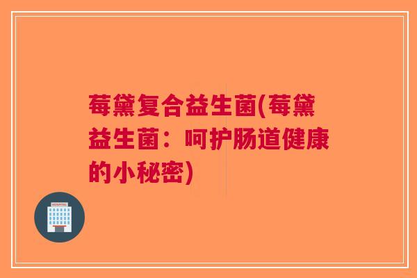 莓黛复合益生菌(莓黛益生菌:呵护肠道健康的小秘密) 莓黛复合益生菌(莓黛益生菌:呵护肠道健康的小秘密)