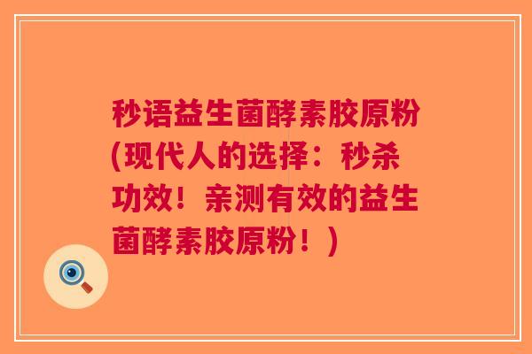 秒语益生菌酵素胶原粉(现代人的选择:秒杀功效!亲测有效的益生菌酵素胶原粉!)