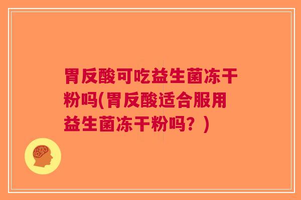 胃反酸可吃益生菌冻干粉吗(胃反酸适合服用益生菌冻干粉吗?) 胃反酸可吃益生菌冻干粉吗(胃反酸适合服用益生菌冻干粉吗?)