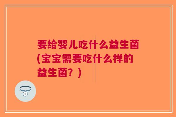 要给婴儿吃什么益生菌(宝宝需要吃什么样的益生菌?) 要给婴儿吃什么益生菌(宝宝需要吃什么样的益生菌?)