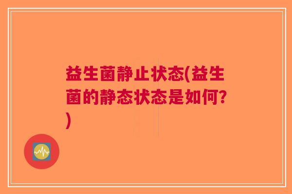 益生菌静止状态(益生菌的静态状态是如何?)