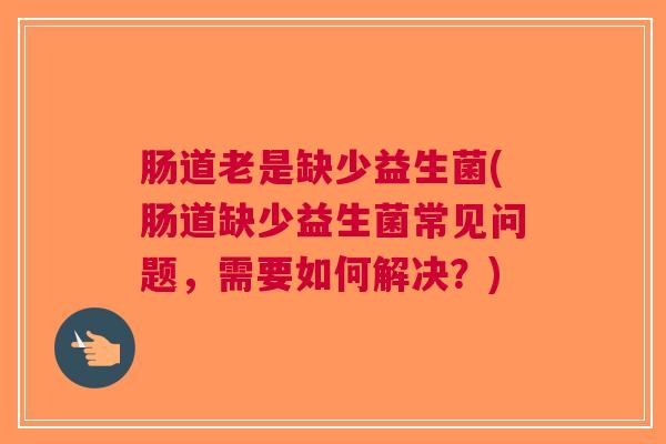 肠道老是缺少益生菌(肠道缺少益生菌常见问题,需要如何解决?)