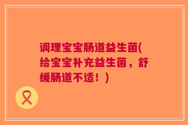 调理宝宝肠道益生菌(给宝宝补充益生菌,舒缓肠道不适!)
