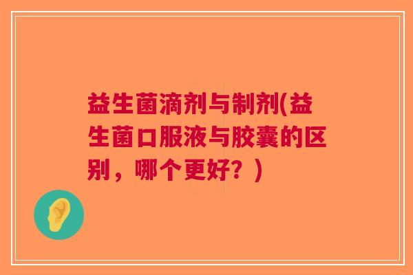 益生菌滴剂与制剂(益生菌口服液与胶囊的区别,哪个更好?)