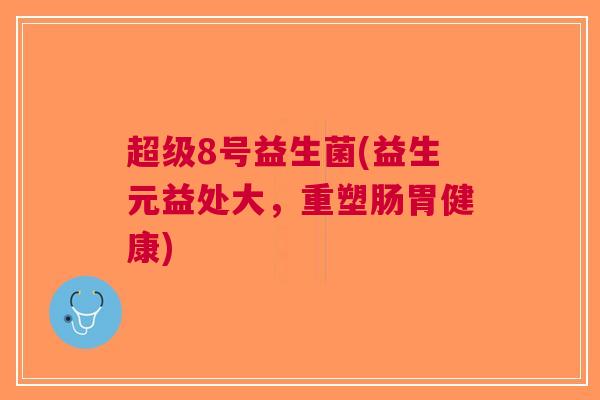 超级8号益生菌(益生元益处大,重塑肠胃健康)