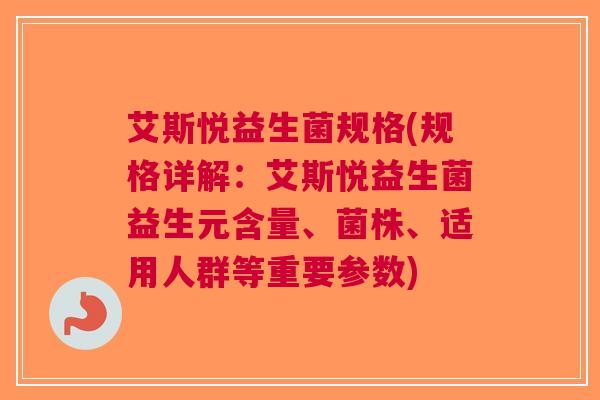 艾斯悦益生菌规格(规格详解:艾斯悦益生菌益生元含量、菌株、适用人群等重要参数)