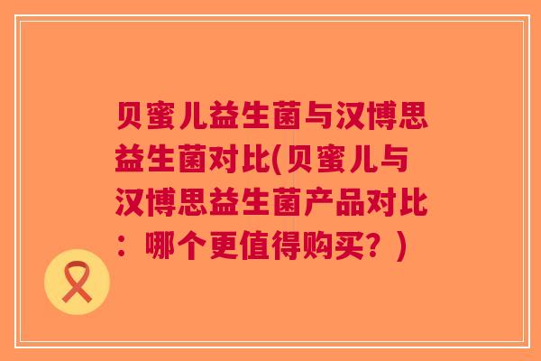 贝蜜儿益生菌与汉博思益生菌对比(贝蜜儿与汉博思益生菌产品对比:哪个更值得购买?) 贝蜜儿益生菌与汉博思益生菌对比(贝蜜儿与汉博思益生菌产品对比:哪个更值得购买?)