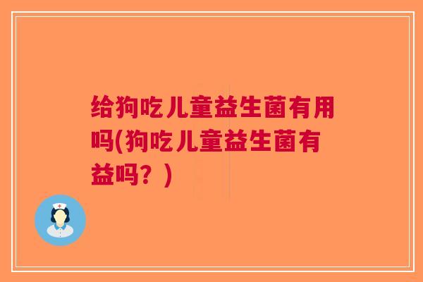 给狗吃儿童益生菌有用吗(狗吃儿童益生菌有益吗?)