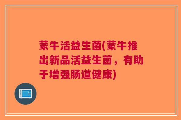 蒙牛活益生菌(蒙牛推出新品活益生菌,有助于增强肠道健康)