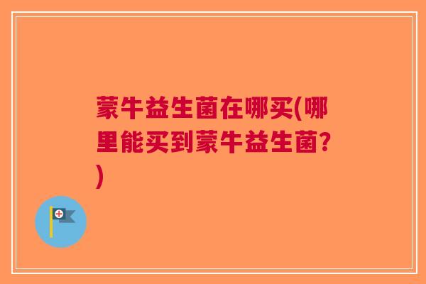 蒙牛益生菌在哪买(哪里能买到蒙牛益生菌?)