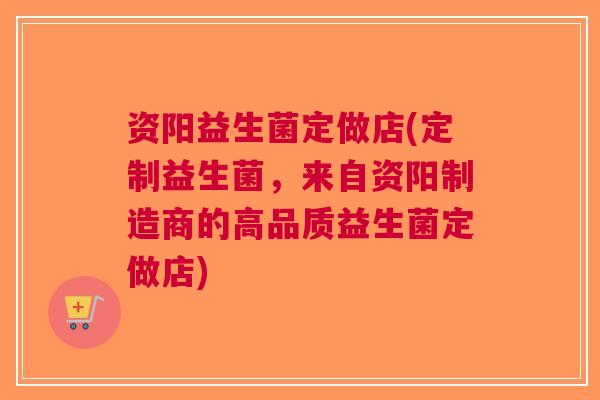 资阳益生菌定做店(定制益生菌,来自资阳制造商的高品质益生菌定做店)