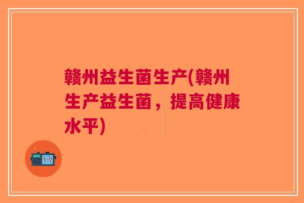 赣州益生菌生产(赣州生产益生菌，提高健康水平)