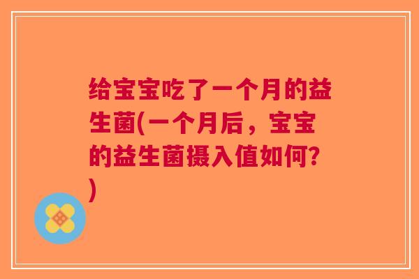 给宝宝吃了一个月的益生菌(一个月后,宝宝的益生菌摄入值如何?) 给宝宝吃了一个月的益生菌(一个月后,宝宝的益生菌摄入值如何?)