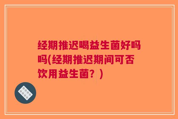 经期推迟喝益生菌好吗吗(经期推迟期间可否饮用益生菌?)
