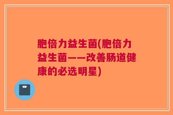 胞倍力益生菌(胞倍力益生菌——改善肠道健康的必选明星)
