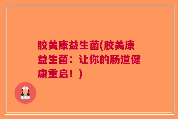 胶美康益生菌(胶美康益生菌:让你的肠道健康重启!) 胶美康益生菌(胶美康益生菌:让你的肠道健康重启!)