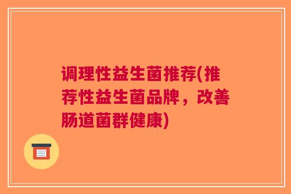 调理性益生菌推荐(推荐性益生菌品牌,改善肠道菌群健康)