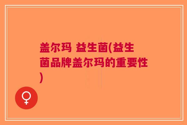 盖尔玛 益生菌(益生菌品牌盖尔玛的重要性)