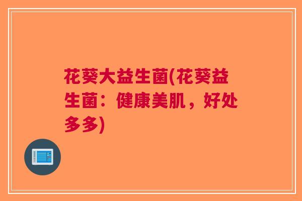 花葵大益生菌(花葵益生菌:健康美肌,好处多多)
