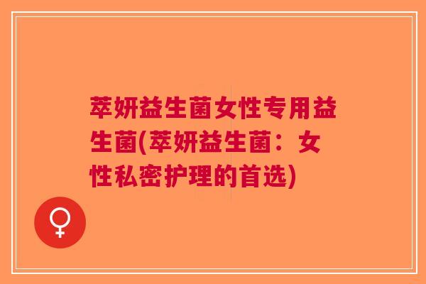 萃妍益生菌女性专用益生菌(萃妍益生菌:女性私密护理的首选)