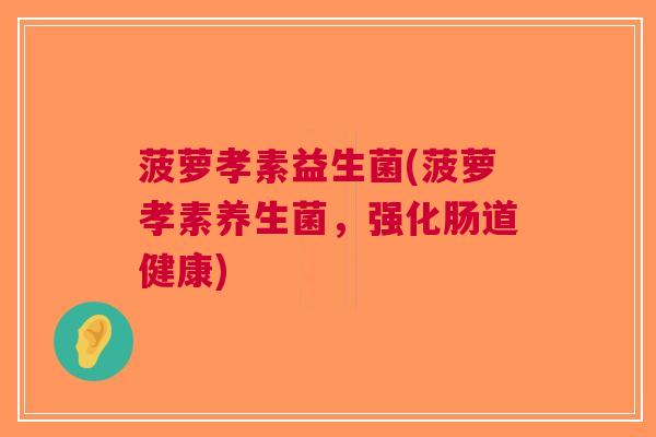 菠萝孝素益生菌(菠萝孝素养生菌,强化肠道健康)