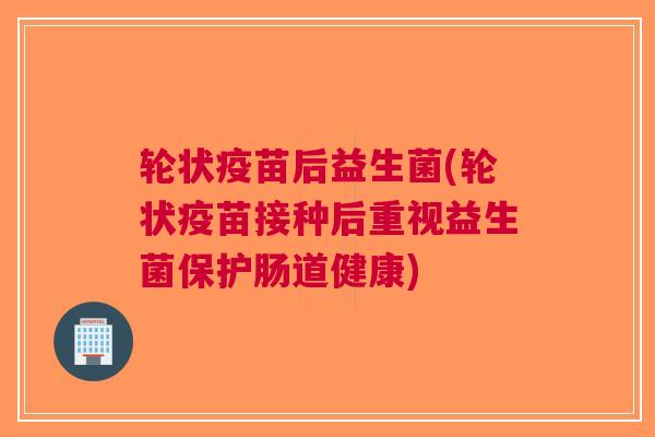 轮状疫苗后益生菌(轮状疫苗接种后重视益生菌保护肠道健康)