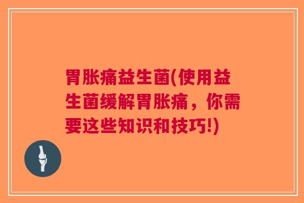 胃胀痛益生菌(使用益生菌缓解胃胀痛,你需要这些知识和技巧!)