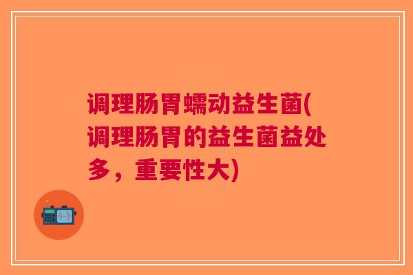 调理肠胃蠕动益生菌(调理肠胃的益生菌益处多,重要性大) 调理肠胃蠕动益生菌(调理肠胃的益生菌益处多,重要性大)