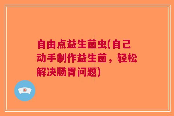 自由点益生菌虫(自己动手制作益生菌,轻松解决肠胃问题)