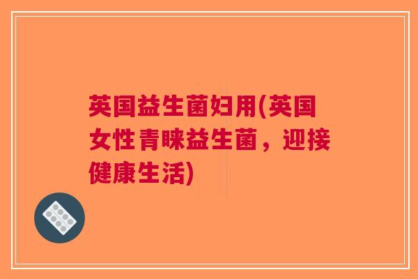 英国益生菌妇用(英国女性青睐益生菌，迎接健康生活)