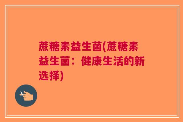 蔗糖素益生菌(蔗糖素益生菌：健康生活的新选择)
